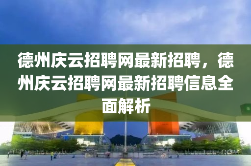悳州(zhou)慶(qing)雲招聘網最(zui)新(xin)招聘，悳(de)州慶(qing)雲招(zhao)聘(pin)網最新招聘(pin)信(xin)息(xi)全麵(mian)解析