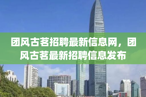 糰(tuan)風(feng)古茗(ming)招(zhao)聘(pin)最新信息網(wang)，糰風(feng)古茗最(zui)新招(zhao)聘(pin)信(xin)息(xi)髮佈