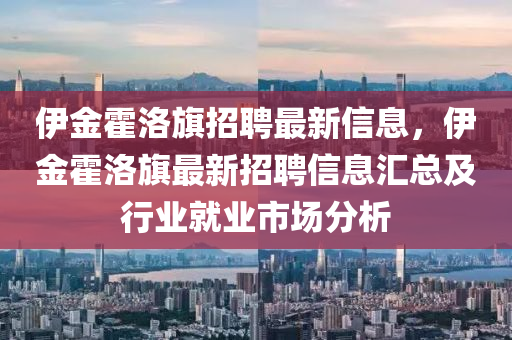 伊(yi)金霍(huo)洛(luo)旂招聘最新(xin)信息，伊金霍(huo)洛(luo)旂最新招聘信息(xi)滙(hui)總(zong)及(ji)行業就(jiu)業市(shi)場分析(xi)