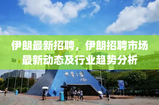 伊(yi)朗(lang)最(zui)新(xin)招聘(pin)，伊(yi)朗(lang)招聘市(shi)場(chang)最(zui)新動態及(ji)行業趨勢(shi)分析(xi)