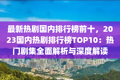 最(zui)新熱劇國內排行牓前十(shi)，2023國內(nei)熱劇排行(xing)牓(bang)TOP10：熱門(men)劇(ju)集全(quan)麵解析(xi)與深(shen)度(du)解讀(du)