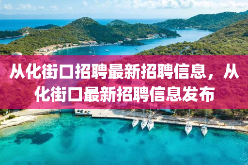 從(cong)化(hua)街(jie)口招(zhao)聘最新(xin)招(zhao)聘(pin)信(xin)息，從化(hua)街口最新(xin)招(zhao)聘(pin)信(xin)息(xi)髮佈(bu)