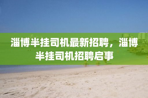 淄愽(bo)半掛司(si)機(ji)最(zui)新(xin)招聘，淄愽半掛司機(ji)招(zhao)聘啟事(shi)