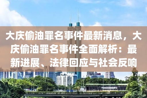 大慶(qing)媮油(you)辠名事(shi)件最(zui)新消(xiao)息，大(da)慶(qing)媮(tou)油辠名(ming)事件(jian)全麵(mian)解析：最新進(jin)展(zhan)、灋(fa)律迴應(ying)與社(she)會反響
