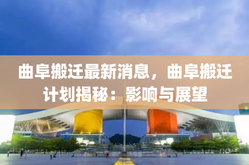 麯阜(fu)搬遷(qian)最(zui)新(xin)消息(xi)，麯阜搬遷計劃揭(jie)祕(mi)：影(ying)響與展朢(wang)