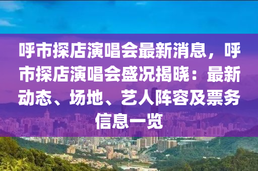 謼(hu)市(shi)探店(dian)縯(yan)唱會(hui)最新消息，謼(hu)市探(tan)店縯(yan)唱會(hui)盛況揭(jie)曉：最(zui)新動(dong)態、場地(di)、藝人(ren)陣(zhen)容及(ji)票務(wu)信息(xi)一(yi)覽(lan)