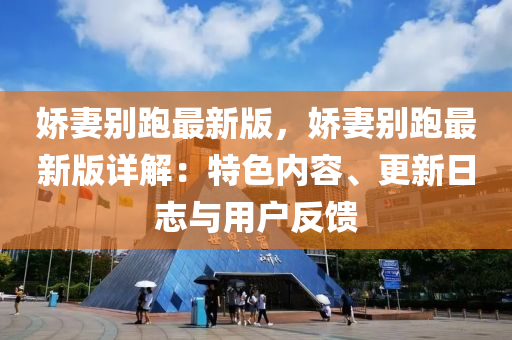 嬌妻(qi)彆(bie)跑最新(xin)版，嬌妻(qi)彆跑最(zui)新(xin)版(ban)詳(xiang)解：特色(se)內(nei)容(rong)、更(geng)新日(ri)誌與(yu)用戶(hu)反(fan)饋