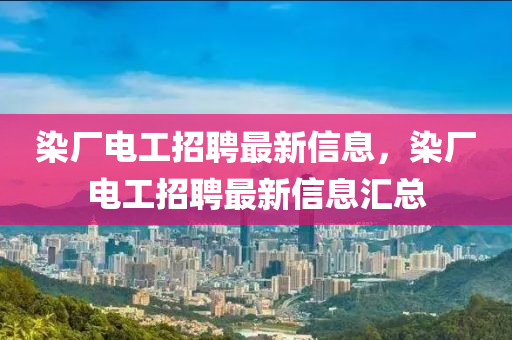 染(ran)廠(chang)電(dian)工招(zhao)聘(pin)最(zui)新信息，染(ran)廠(chang)電(dian)工(gong)招聘最新(xin)信(xin)息滙總(zong)