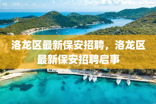 洛(luo)龍(long)區(qu)最(zui)新保(bao)安招聘(pin)，洛龍區最(zui)新保安(an)招(zhao)聘(pin)啟事(shi)