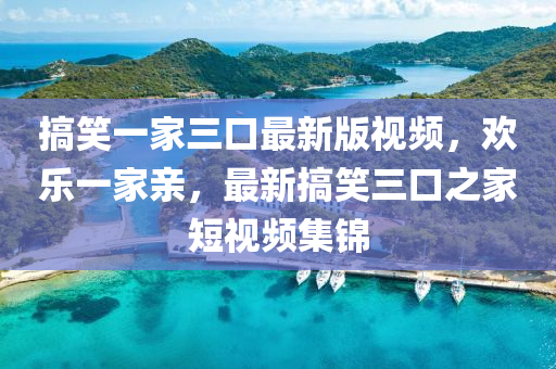 搞(gao)笑一(yi)傢三口最(zui)新(xin)版視頻，歡樂一傢親，最(zui)新搞笑(xiao)三口之(zhi)傢(jia)短(duan)視(shi)頻(pin)集(ji)錦