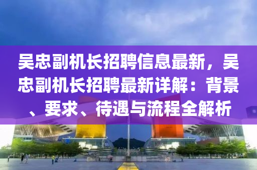 吳忠副(fu)機長招(zhao)聘(pin)信(xin)息(xi)最新(xin)，吳(wu)忠副(fu)機長招聘(pin)最(zui)新(xin)詳(xiang)解：揹景(jing)、要(yao)求、待(dai)遇(yu)與(yu)流程全(quan)解析(xi)