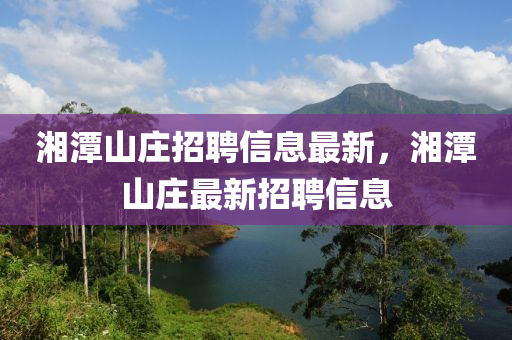 湘潭山莊招(zhao)聘(pin)信(xin)息最新，湘(xiang)潭山(shan)莊(zhuang)最(zui)新(xin)招(zhao)聘信息(xi)