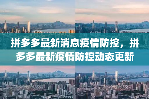 拼多(duo)多最(zui)新(xin)消(xiao)息(xi)疫情防控，拼多多(duo)最(zui)新疫情防控(kong)動態(tai)更新