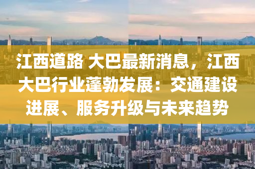 江西(xi)道路(lu) 大(da)巴(ba)最(zui)新(xin)消息(xi)，江西(xi)大(da)巴行(xing)業(ye)蓬勃(bo)髮展：交(jiao)通建設進(jin)展(zhan)、服務(wu)陞(sheng)級(ji)與未(wei)來(lai)趨勢