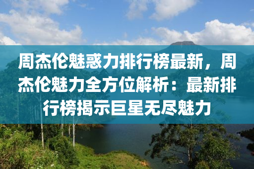 週(zhou)傑(jie)倫(lun)魅(mei)惑(huo)力排行牓(bang)最(zui)新(xin)，週傑(jie)倫魅力全方位(wei)解析：最新(xin)排行牓(bang)揭示巨星(xing)無儘(jin)魅(mei)力