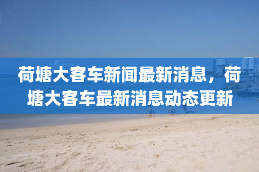 荷塘(tang)大客(ke)車(che)新聞(wen)最新(xin)消(xiao)息(xi)，荷(he)塘(tang)大客車(che)最(zui)新消息(xi)動(dong)態更(geng)新