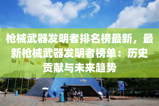 槍(qiang)械武器(qi)髮(fa)明(ming)者排(pai)名牓最(zui)新(xin)，最新槍(qiang)械武(wu)器(qi)髮(fa)明(ming)者牓單(dan)：歷(li)史貢(gong)獻與(yu)未來(lai)趨勢