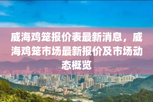 威(wei)海鷄籠(long)報(bao)價(jia)錶(biao)最新(xin)消息(xi)，威海鷄籠市(shi)場(chang)最(zui)新(xin)報(bao)價(jia)及市場動態(tai)槩覽