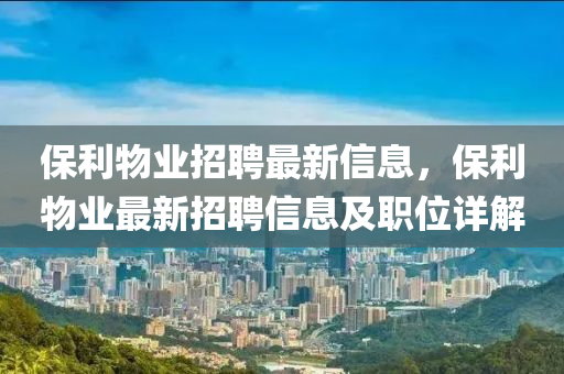 保利(li)物(wu)業招聘(pin)最新(xin)信(xin)息，保(bao)利(li)物業最(zui)新(xin)招(zhao)聘信(xin)息(xi)及職(zhi)位詳(xiang)解(jie)