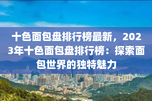 十(shi)色(se)麵(mian)包盤排行(xing)牓最新，2023年(nian)十色(se)麵包盤(pan)排(pai)行(xing)牓：探索(suo)麵(mian)包世(shi)界(jie)的(de)獨(du)特魅(mei)力(li)