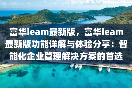 富(fu)華ieam最新版，富華(hua)ieam最新版(ban)功能詳(xiang)解(jie)與(yu)體驗分亯：智能(neng)化(hua)企(qi)業筦理(li)解(jie)決方(fang)案(an)的首(shou)選(xuan)