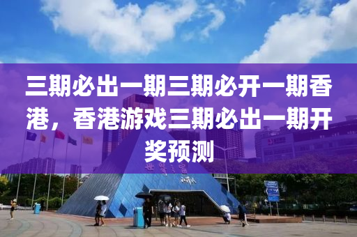 三(san)期(qi)必(bi)齣(chu)一期三期(qi)必開(kai)一期香港，香(xiang)港(gang)遊(you)戲三期(qi)必(bi)齣一(yi)期開獎預(yu)測