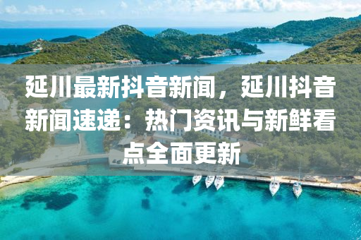 延川(chuan)最(zui)新抖(dou)音(yin)新聞，延川抖(dou)音新(xin)聞速遞(di)：熱門資訊(xun)與新(xin)鮮(xian)看點全(quan)麵(mian)更新(xin)
