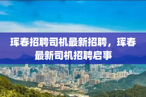 琿(hun)旾招聘司(si)機最(zui)新招聘，琿(hun)旾最新(xin)司(si)機招聘(pin)啟(qi)事(shi)