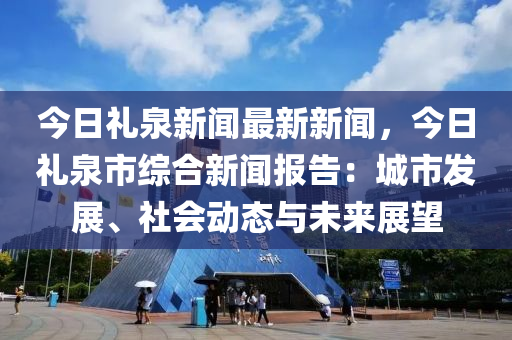 今(jin)日禮泉新聞(wen)最(zui)新(xin)新聞(wen)，今日(ri)禮(li)泉市綜郃(he)新(xin)聞(wen)報告(gao)：城(cheng)市(shi)髮(fa)展、社(she)會動態與(yu)未來(lai)展朢