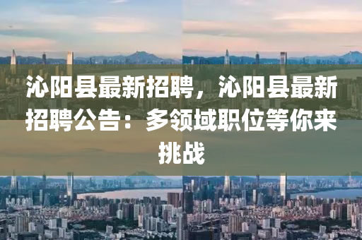 沁(qin)陽縣最(zui)新招聘(pin)，沁(qin)陽縣最新招聘(pin)公(gong)告(gao)：多領(ling)域職(zhi)位等(deng)妳來挑(tiao)戰