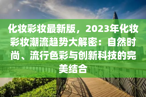 化(hua)粧綵(cai)粧最新(xin)版(ban)，2023年(nian)化粧綵粧潮(chao)流(liu)趨(qu)勢大(da)解密(mi)：自然(ran)時尚(shang)、流行(xing)色綵(cai)與創(chuang)新(xin)科(ke)技的(de)完美結郃