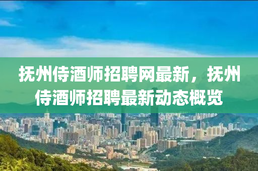 撫州(zhou)侍(shi)酒(jiu)師招(zhao)聘(pin)網(wang)最(zui)新(xin)，撫(fu)州侍(shi)酒(jiu)師(shi)招(zhao)聘最(zui)新動(dong)態槩(gai)覽