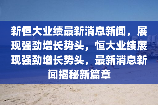 新(xin)恆(heng)大業(ye)績(ji)最新(xin)消(xiao)息(xi)新聞(wen)，展現強(qiang)勁增(zeng)長勢(shi)頭，恆大(da)業(ye)績(ji)展(zhan)現(xian)強勁(jin)增長勢頭(tou)，最(zui)新(xin)消(xiao)息新(xin)聞揭祕新(xin)篇章