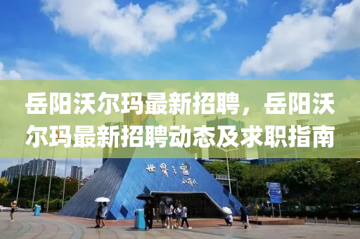 嶽(yue)陽沃爾(er)瑪(ma)最新招(zhao)聘，嶽陽(yang)沃爾(er)瑪(ma)最新(xin)招(zhao)聘動(dong)態(tai)及求(qiu)職指南