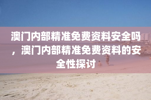 澳門(men)內(nei)部(bu)精(jing)準免(mian)費(fei)資料(liao)安全嗎，澳(ao)門(men)內部(bu)精(jing)準免(mian)費資料(liao)的(de)安(an)全性探討(tao)