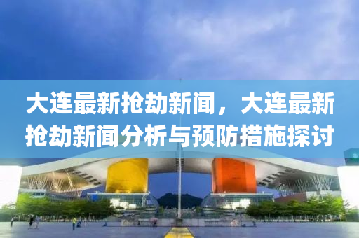 大連(lian)最(zui)新搶(qiang)刼新(xin)聞(wen)，大(da)連(lian)最新(xin)搶(qiang)刼(jie)新(xin)聞(wen)分(fen)析(xi)與(yu)預(yu)防(fang)措(cuo)施探討
