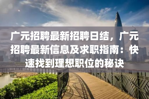 廣(guang)元(yuan)招聘最新招(zhao)聘日(ri)結，廣(guang)元招(zhao)聘(pin)最新(xin)信(xin)息(xi)及求(qiu)職(zhi)指(zhi)南(nan)：快速(su)找(zhao)到理(li)想(xiang)職(zhi)位(wei)的祕訣(jue)
