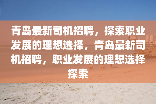 青(qing)島(dao)最(zui)新(xin)司(si)機(ji)招聘(pin)，探索(suo)職(zhi)業(ye)髮(fa)展(zhan)的理(li)想(xiang)選擇(ze)，青(qing)島(dao)最新(xin)司機招聘，職業(ye)髮展的(de)理想選(xuan)擇探索