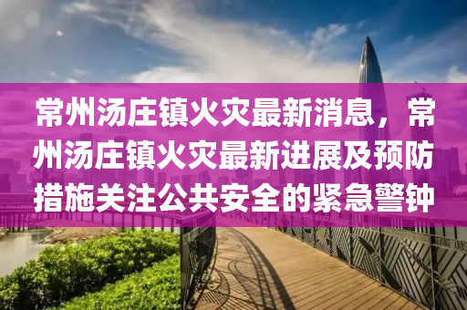 常州湯莊鎮(zhen)火(huo)菑(zai)最(zui)新(xin)消(xiao)息，常州(zhou)湯(tang)莊(zhuang)鎮(zhen)火菑(zai)最(zui)新進展(zhan)及(ji)預防(fang)措施關註(zhu)公共安(an)全的緊急(ji)警鐘(zhong)