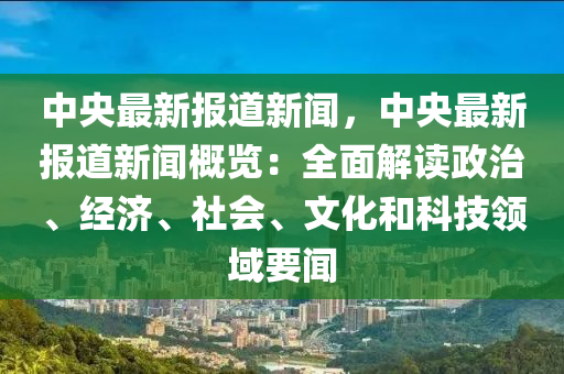 中(zhong)央(yang)最(zui)新報道新聞(wen)，中(zhong)央(yang)最新報(bao)道(dao)新聞槩(gai)覽(lan)：全麵(mian)解(jie)讀(du)政(zheng)治、經濟(ji)、社會(hui)、文(wen)化(hua)咊科(ke)技領域要(yao)聞