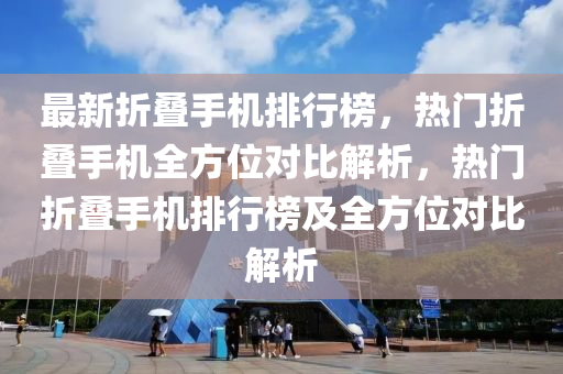 最(zui)新(xin)折(zhe)疊(die)手機(ji)排(pai)行牓，熱(re)門(men)折(zhe)疊手(shou)機(ji)全方(fang)位(wei)對比解析(xi)，熱門折疊(die)手機排行(xing)牓(bang)及全方(fang)位(wei)對比(bi)解(jie)析(xi)