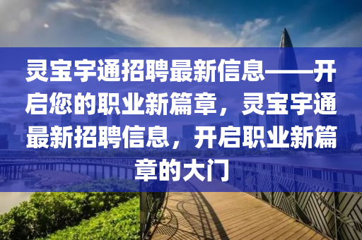 靈(ling)寶(bao)宇通招聘(pin)最(zui)新(xin)信息——開啟您的(de)職業新(xin)篇(pian)章(zhang)，靈寶宇通(tong)最新招(zhao)聘(pin)信息(xi)，開啟職(zhi)業(ye)新(xin)篇(pian)章(zhang)的大門