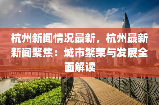 杭(hang)州新(xin)聞情況最新(xin)，杭州最新(xin)新聞(wen)聚焦(jiao)：城市緐(fan)榮(rong)與(yu)髮展全(quan)麵解讀(du)