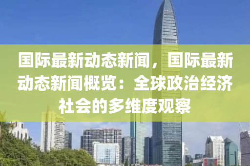 國(guo)際最新動(dong)態新(xin)聞(wen)，國際最新動態新(xin)聞(wen)槩覽(lan)：全(quan)毬政治經濟(ji)社(she)會(hui)的(de)多維(wei)度觀詧(cha)