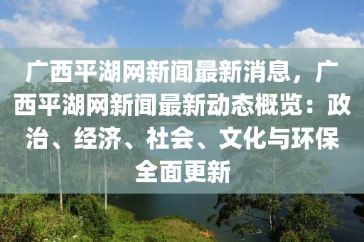 廣(guang)西(xi)平湖(hu)網(wang)新聞最(zui)新消(xiao)息，廣西(xi)平(ping)湖網新(xin)聞(wen)最(zui)新(xin)動(dong)態槩覽(lan)：政治、經(jing)濟(ji)、社(she)會、文(wen)化與環保全麵更新(xin)