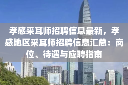 孝(xiao)感(gan)採(cai)耳(er)師招(zhao)聘信(xin)息最(zui)新，孝(xiao)感地區採耳師招(zhao)聘(pin)信息(xi)滙總(zong)：崗位、待(dai)遇(yu)與應(ying)聘指南(nan)