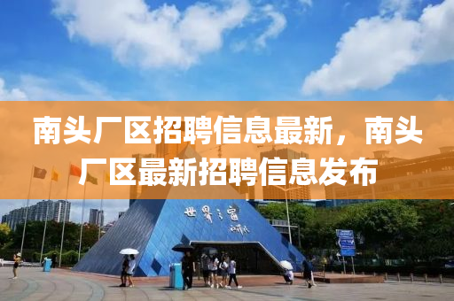 南(nan)頭廠(chang)區(qu)招(zhao)聘(pin)信(xin)息(xi)最新，南(nan)頭廠(chang)區(qu)最(zui)新招聘信息髮佈
