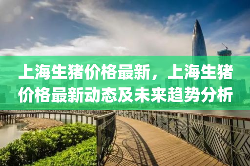 上海(hai)生(sheng)豬(zhu)價(jia)格最(zui)新(xin)，上海(hai)生豬(zhu)價格最(zui)新(xin)動態(tai)及未(wei)來(lai)趨(qu)勢(shi)分(fen)析(xi)
