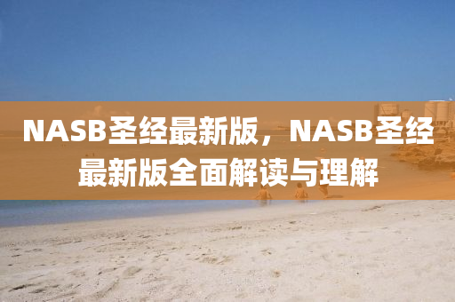 NASB聖經(jing)最(zui)新版(ban)，NASB聖經(jing)最(zui)新(xin)版(ban)全麵解(jie)讀(du)與(yu)理(li)解