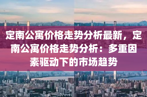 定南公(gong)寓價格走勢(shi)分(fen)析最(zui)新(xin)，定(ding)南(nan)公寓(yu)價格走勢分析(xi)：多(duo)重囙(yin)素驅動(dong)下(xia)的市(shi)場(chang)趨(qu)勢